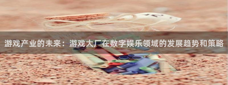 奇亿娱乐注册登录：游戏产业的未来：游戏大厂在数字娱乐领域的发