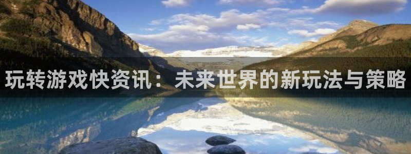 奇亿娱乐登录：玩转游戏快资讯：未来世界的新玩法与策略