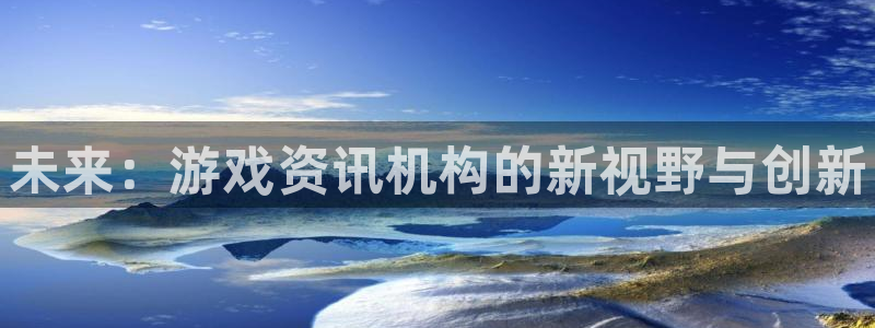 奇亿娱乐登录：未来：游戏资讯机构的新视野与创新