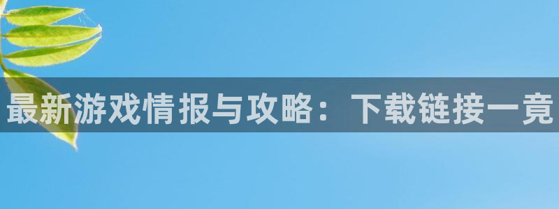 奇亿娱乐注册登录：最新游戏情报与攻略：下载链接一竟