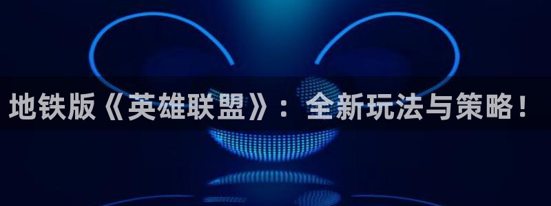 奇亿娱乐平台注册开户：地铁版《英雄联盟》：全新玩法与策略！