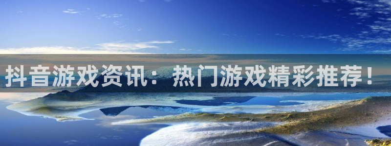 奇亿娱乐平台登陆：抖音游戏资讯：热门游戏精彩推荐！
